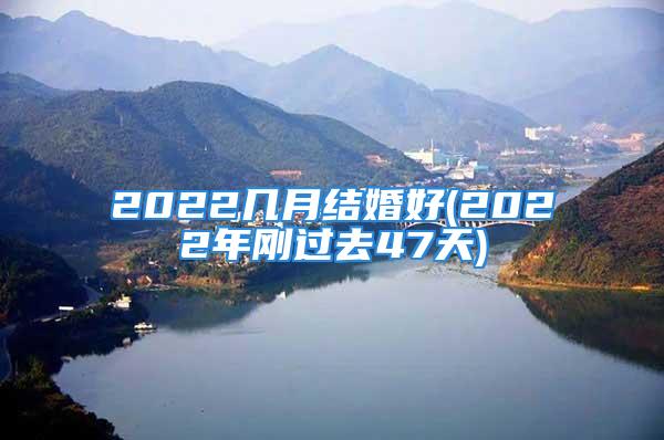 2022几月结婚好(2022年刚过去47天)