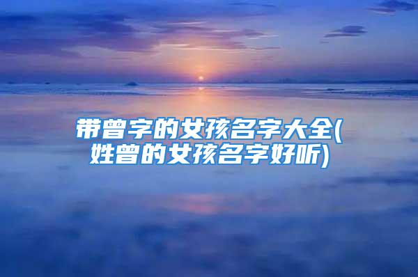 带曾字的女孩名字大全(姓曾的女孩名字好听)