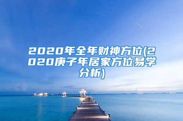 2020年全年财神方位(2020庚子年居家方位易学分析)