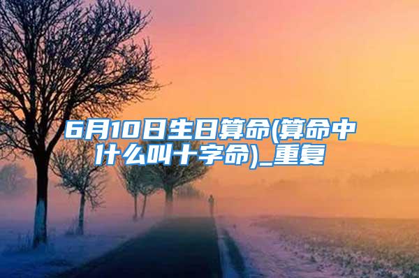 6月10日生日算命(算命中什么叫十字命)_重复