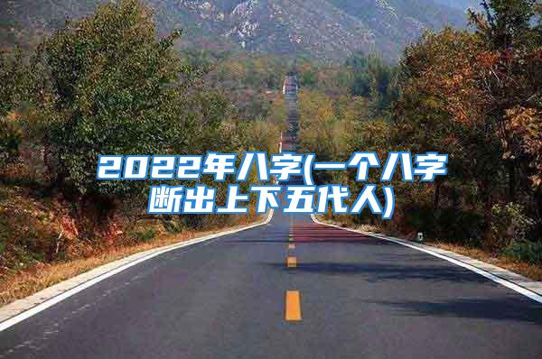 2022年八字(一个八字断出上下五代人)