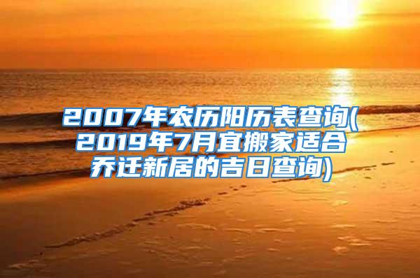 2007年农历阳历表查询(2019年7月宜搬家适合乔迁新居的吉日查询)