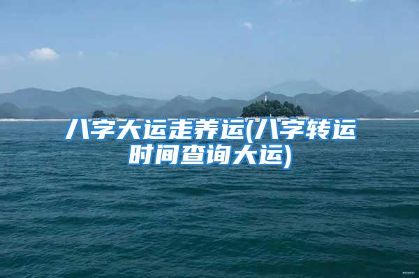 八字大运走养运(八字转运时间查询大运)