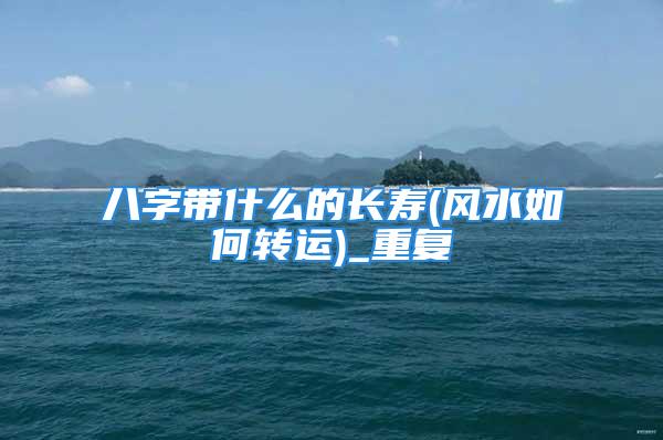 八字带什么的长寿(风水如何转运)_重复