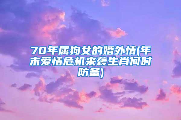 70年属狗女的婚外情(年末爱情危机来袭生肖何时防备)