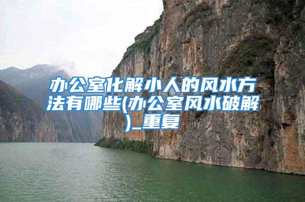 办公室化解小人的风水方法有哪些(办公室风水破解)_重复