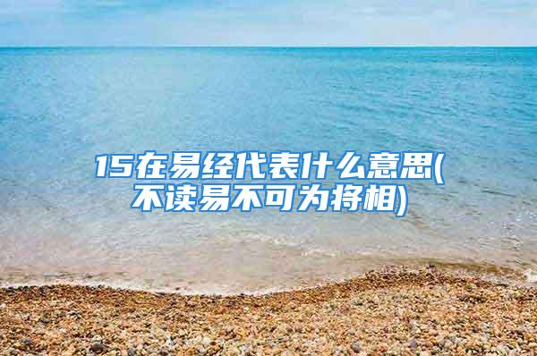 15在易经代表什么意思(不读易不可为将相)