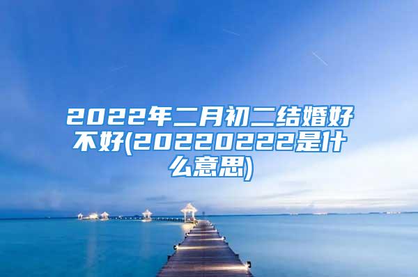 2022年二月初二结婚好不好(20220222是什么意思)