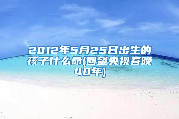 2012年5月25日出生的孩子什么命(回望央视春晚40年)