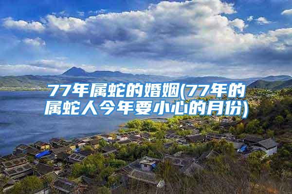 77年属蛇的婚姻(77年的属蛇人今年要小心的月份)