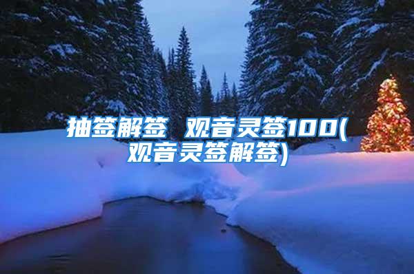 抽签解签 观音灵签100(观音灵签解签)