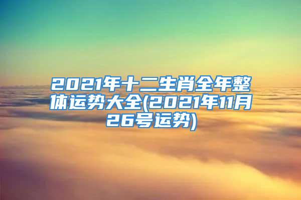 2021年十二生肖全年整体运势大全(2021年11月26号运势)