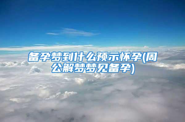 备孕梦到什么预示怀孕(周公解梦梦见备孕)