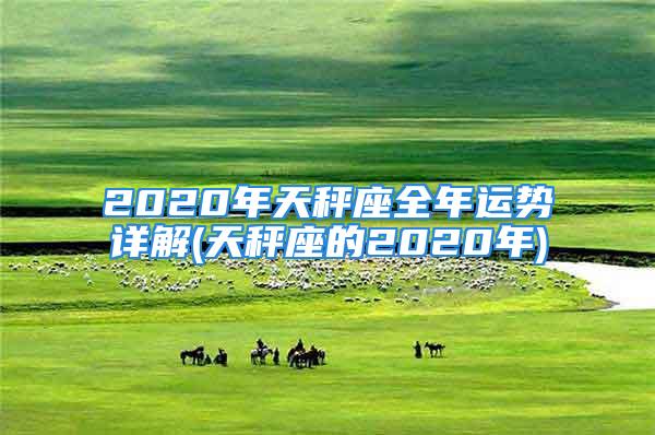 2020年天秤座全年运势详解(天秤座的2020年)