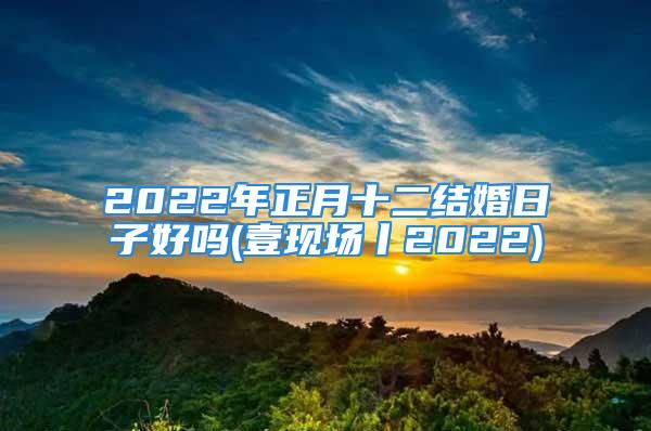 2022年正月十二结婚日子好吗(壹现场丨2022)