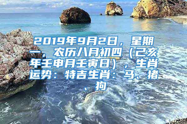 2019年9月2日，星期一，农历八月初四（己亥年壬申月壬寅日），生肖运势：特吉生肖：马、猪、狗