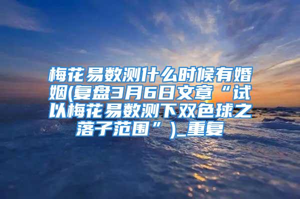 梅花易数测什么时候有婚姻(复盘3月6日文章“试以梅花易数测下双色球之落子范围”)_重复