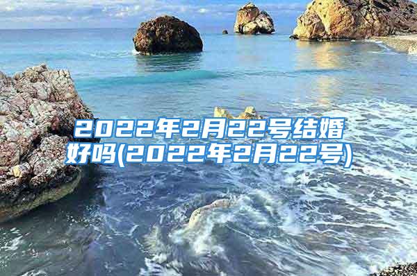 2022年2月22号结婚好吗(2022年2月22号)