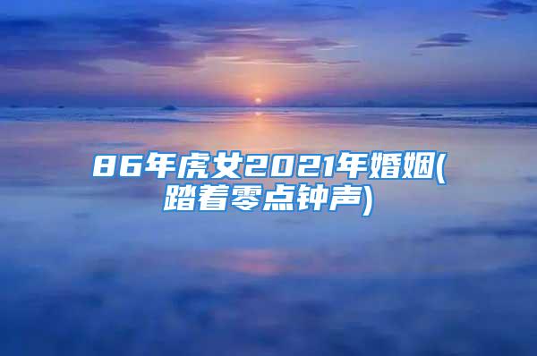 86年虎女2021年婚姻(踏着零点钟声)