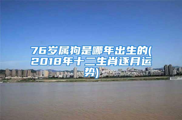 76岁属狗是哪年出生的(2018年十二生肖逐月运势)