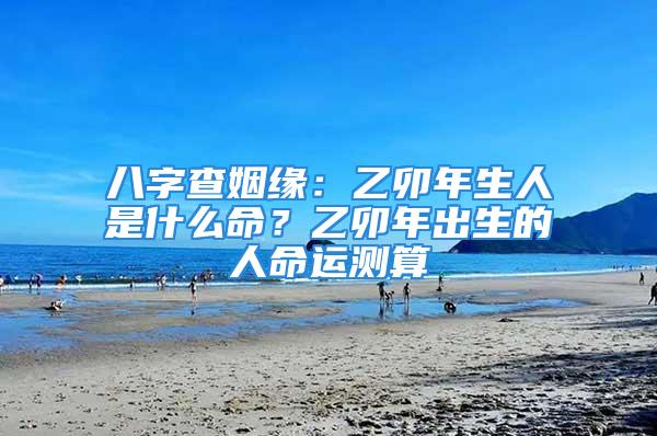 八字查姻缘：乙卯年生人是什么命？乙卯年出生的人命运测算