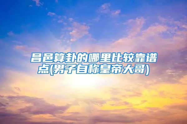 昌邑算卦的哪里比较靠谱点(男子自称皇帝大哥)