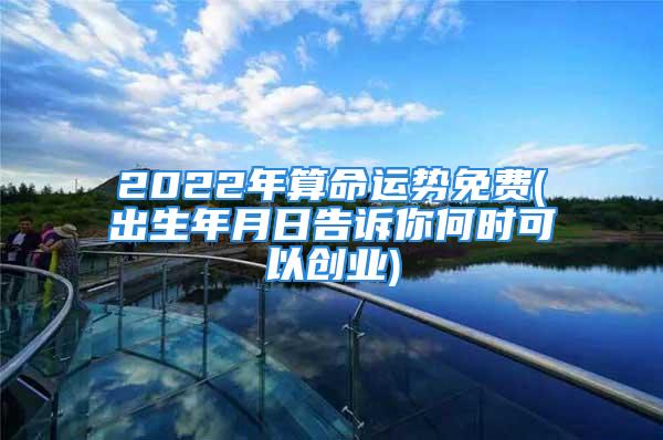 2022年算命运势免费(出生年月日告诉你何时可以创业)