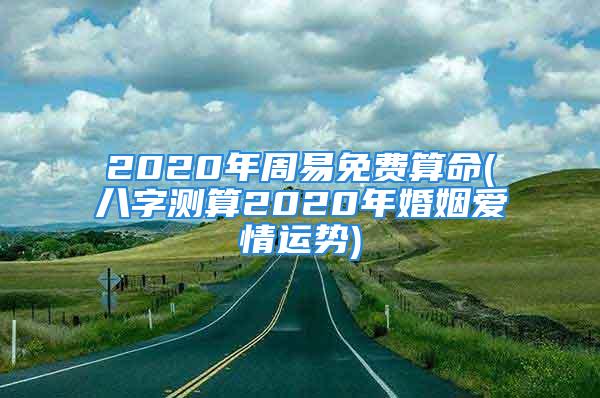 2020年周易免费算命(八字测算2020年婚姻爱情运势)