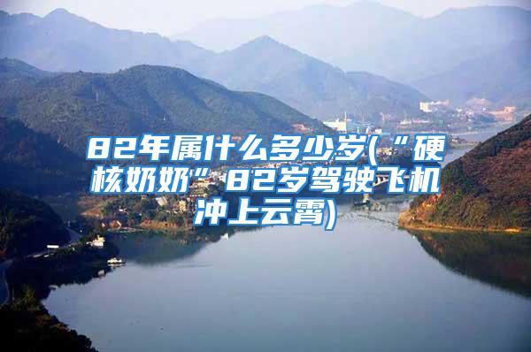 82年属什么多少岁(“硬核奶奶”82岁驾驶飞机冲上云霄)