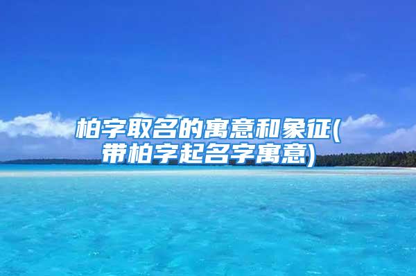 柏字取名的寓意和象征(带柏字起名字寓意)