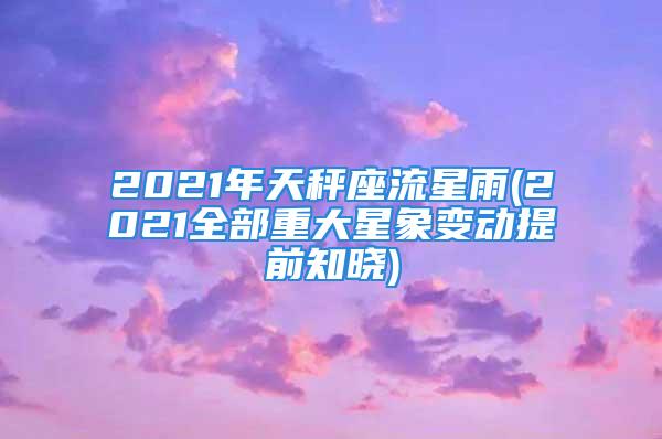 2021年天秤座流星雨(2021全部重大星象变动提前知晓)