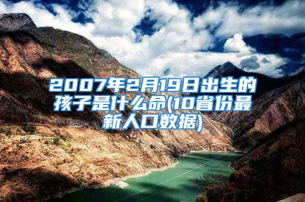 2007年2月19日出生的孩子是什么命(10省份最新人口数据)