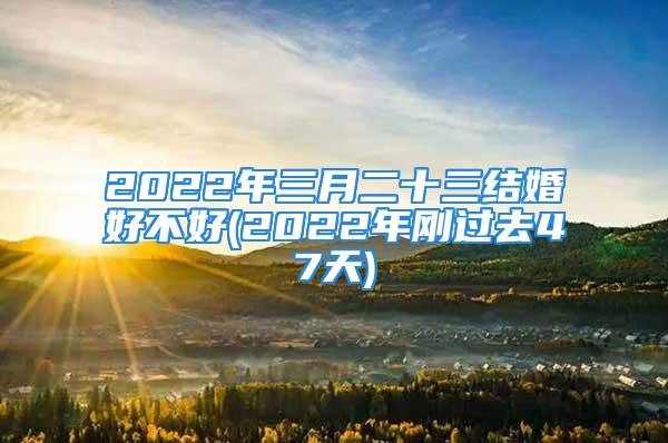 2022年三月二十三结婚好不好(2022年刚过去47天)