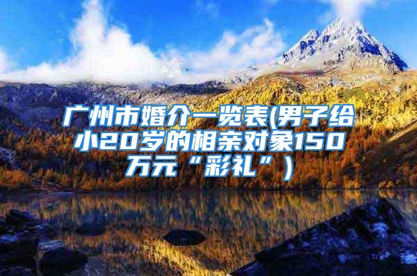 广州市婚介一览表(男子给小20岁的相亲对象150万元“彩礼”)