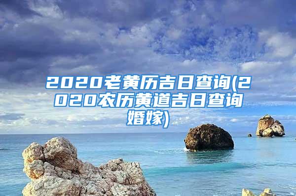 2020老黄历吉日查询(2020农历黄道吉日查询婚嫁)