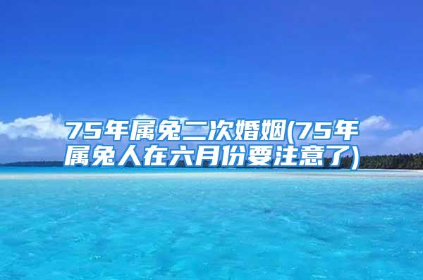 75年属兔二次婚姻(75年属兔人在六月份要注意了)