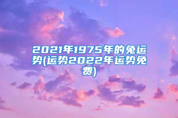 2021年1975年的兔运势(运势2022年运势免费)