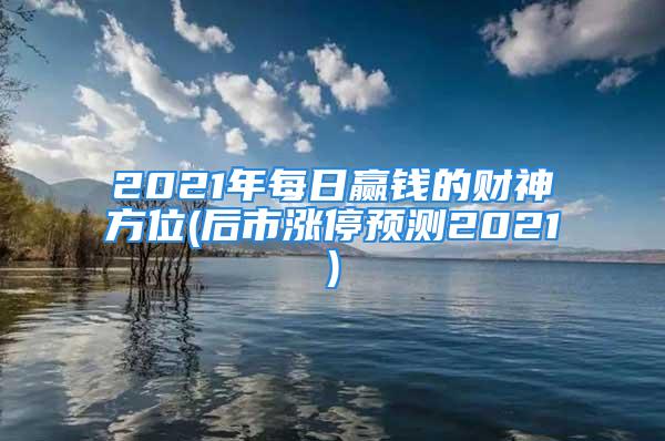 2021年每日赢钱的财神方位(后市涨停预测2021)