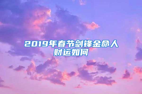 2019年春节剑锋金命人财运如何