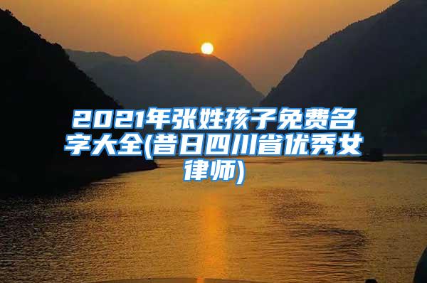 2021年张姓孩子免费名字大全(昔日四川省优秀女律师)