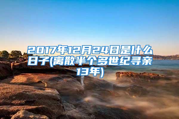 2017年12月24日是什么日子(离散半个多世纪寻亲13年)