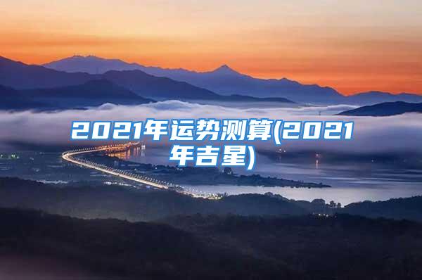 2021年运势测算(2021年吉星)