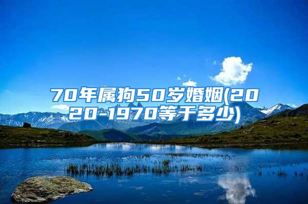 70年属狗50岁婚姻(2020-1970等于多少)