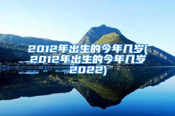 2012年出生的今年几岁(2012年出生的今年几岁2022)