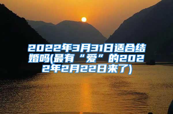 2022年3月31日适合结婚吗(最有“爱”的2022年2月22日来了)