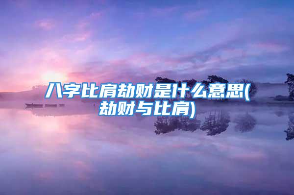 八字比肩劫财是什么意思(劫财与比肩)