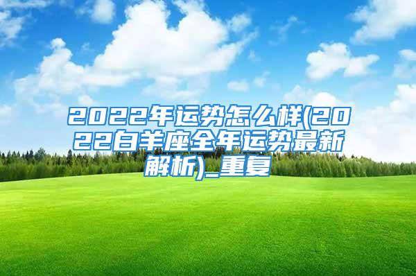 2022年运势怎么样(2022白羊座全年运势最新解析)_重复