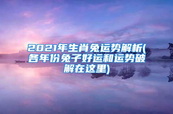 2021年生肖兔运势解析(各年份兔子好运和运势破解在这里)