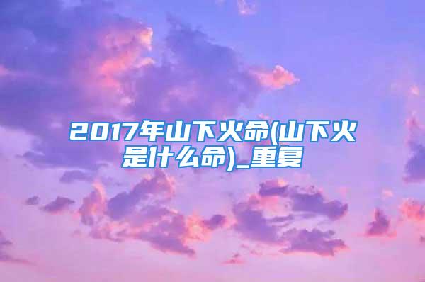 2017年山下火命(山下火是什么命)_重复