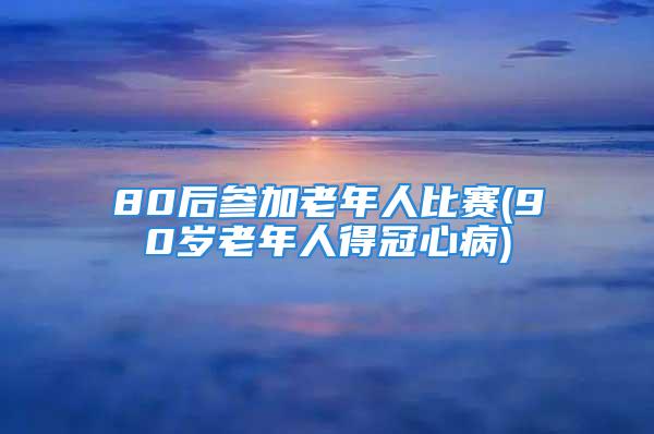 80后参加老年人比赛(90岁老年人得冠心病)